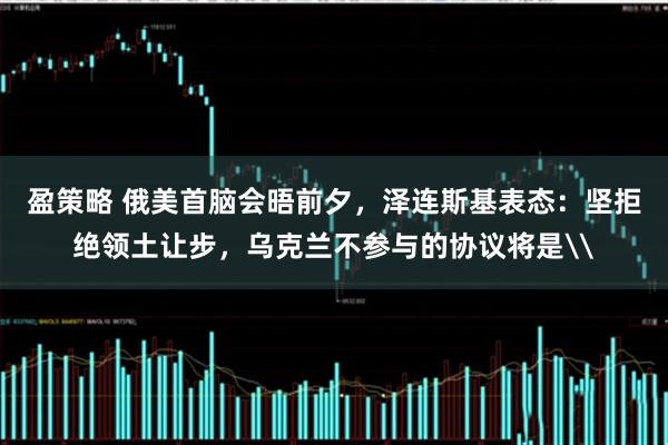 盈策略 俄美首脑会晤前夕，泽连斯基表态：坚拒绝领土让步，乌克兰不参与的协议将是\