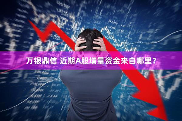万银鼎信 近期A股增量资金来自哪里？