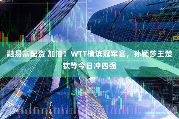 融易富配资 加油！WTT横滨冠军赛，孙颖莎王楚钦等今日冲四强
