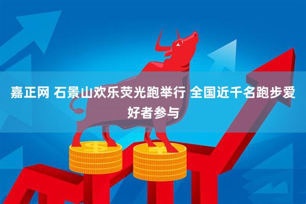 嘉正网 石景山欢乐荧光跑举行 全国近千名跑步爱好者参与