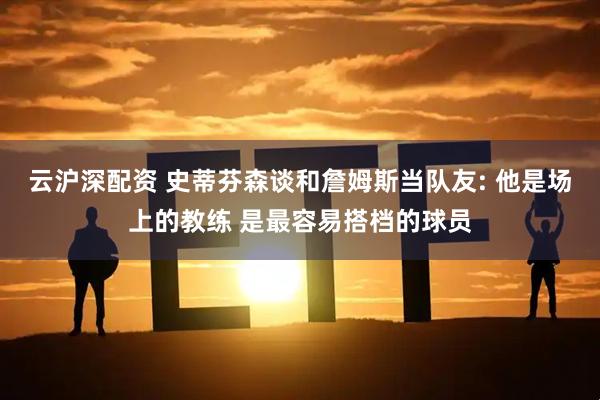 云沪深配资 史蒂芬森谈和詹姆斯当队友: 他是场上的教练 是最容易搭档的球员