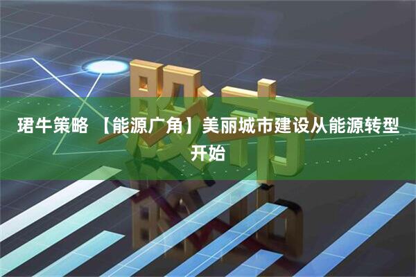珺牛策略 【能源广角】美丽城市建设从能源转型开始