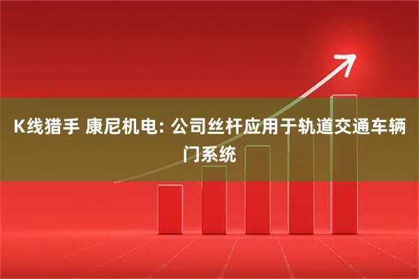 K线猎手 康尼机电: 公司丝杆应用于轨道交通车辆门系统