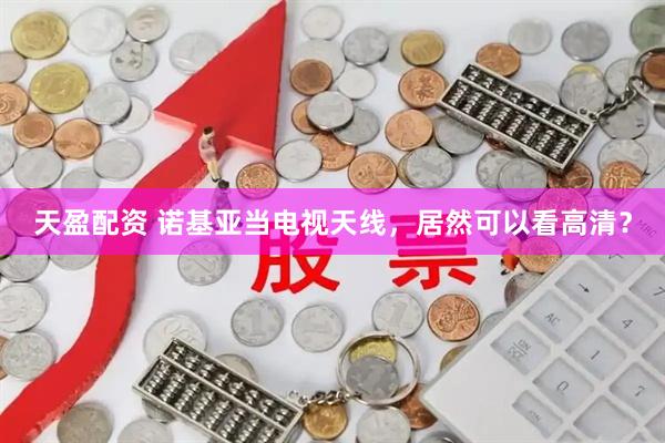 天盈配资 诺基亚当电视天线，居然可以看高清？
