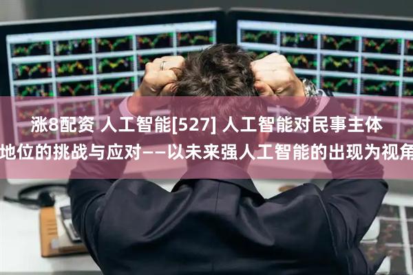 涨8配资 人工智能[527] 人工智能对民事主体地位的挑战与应对——以未来强人工智能的出现为视角