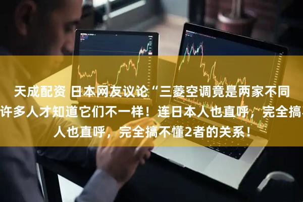天成配资 日本网友议论“三菱空调竟是两家不同公司制造的”，许多人才知道它们不一样！连日本人也直呼，完全搞不懂2者的关系！