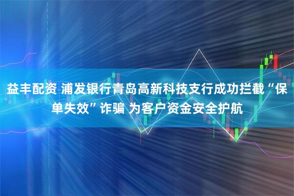 益丰配资 浦发银行青岛高新科技支行成功拦截“保单失效”诈骗 为客户资金安全护航