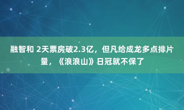 融智和 2天票房破2.3亿，但凡给成龙多点排片量，《浪浪山》日冠就不保了