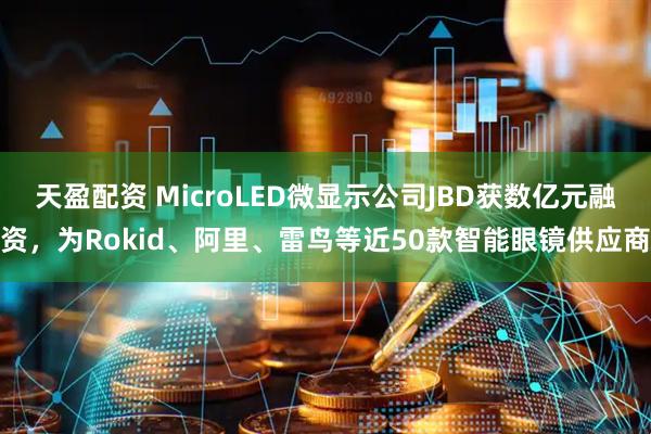 天盈配资 MicroLED微显示公司JBD获数亿元融资，为Rokid、阿里、雷鸟等近50款智能眼镜供应商