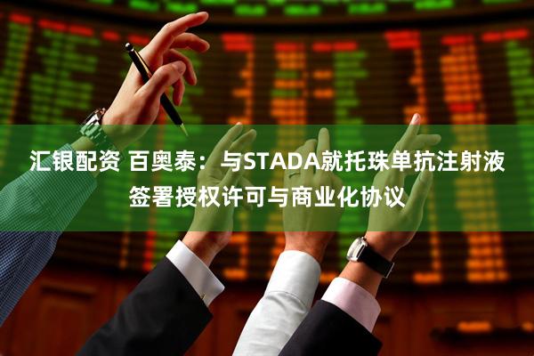 汇银配资 百奥泰：与STADA就托珠单抗注射液签署授权许可与商业化协议