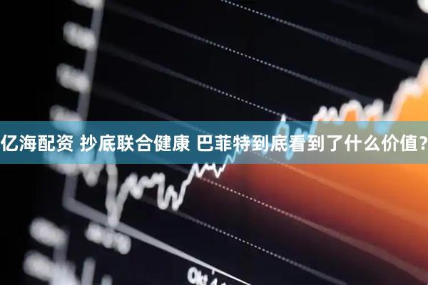 亿海配资 抄底联合健康 巴菲特到底看到了什么价值？