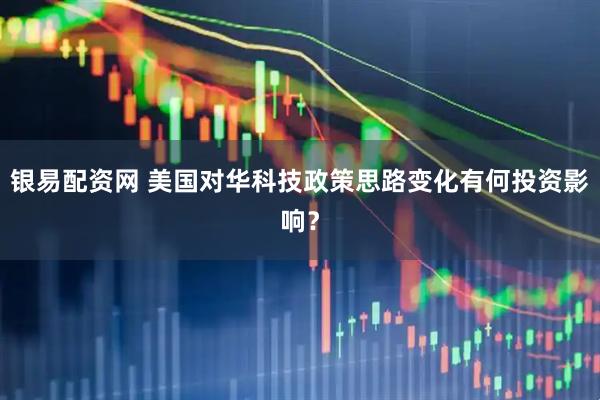 银易配资网 美国对华科技政策思路变化有何投资影响？