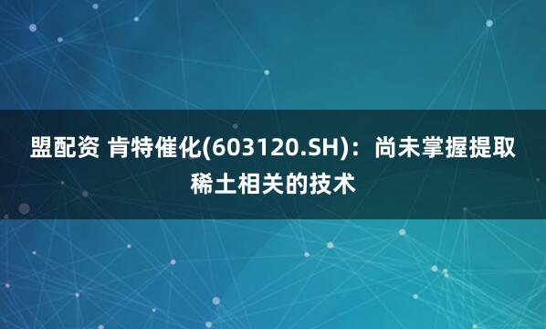 盟配资 肯特催化(603120.SH)：尚未掌握提取稀土相关的技术