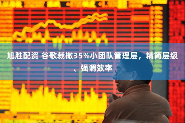 旭胜配资 谷歌裁撤35%小团队管理层，精简层级、强调效率