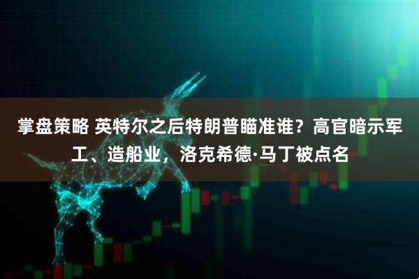 掌盘策略 英特尔之后特朗普瞄准谁？高官暗示军工、造船业，洛克希德·马丁被点名