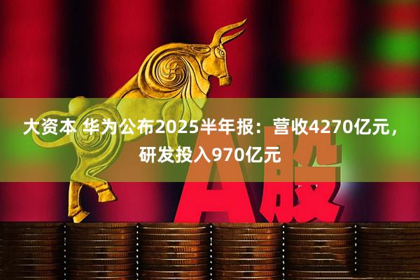 大资本 华为公布2025半年报：营收4270亿元，研发投入970亿元