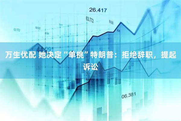 万生优配 她决定“单挑”特朗普：拒绝辞职，提起诉讼