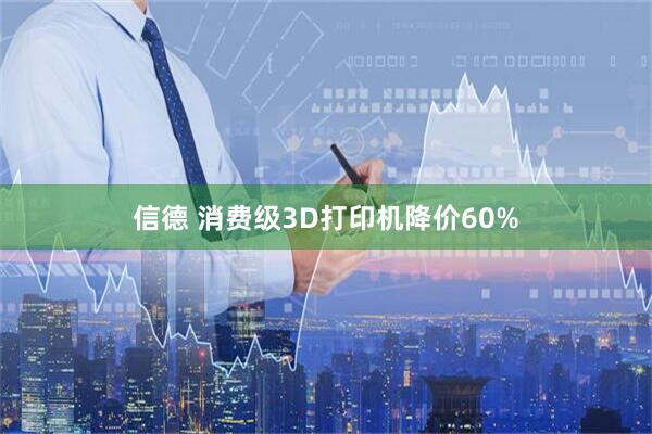 信德 消费级3D打印机降价60%