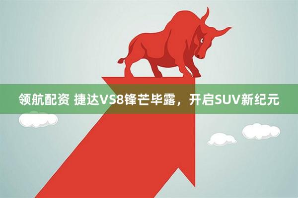 领航配资 捷达VS8锋芒毕露，开启SUV新纪元