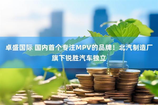 卓盛国际 国内首个专注MPV的品牌！北汽制造厂旗下锐胜汽车独立