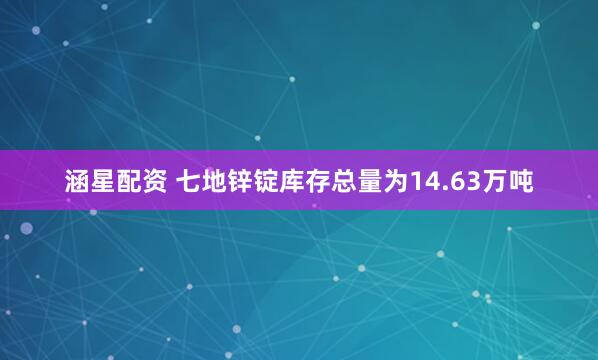 涵星配资 七地锌锭库存总量为14.63万吨