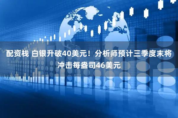 配资栈 白银升破40美元！分析师预计三季度末将冲击每盎司46美元