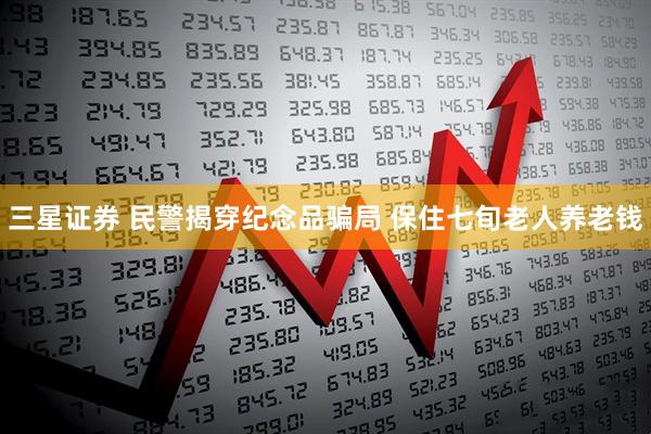 三星证券 民警揭穿纪念品骗局 保住七旬老人养老钱