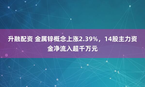 升融配资 金属锌概念上涨2.39%，14股主力资金净流入超千万元