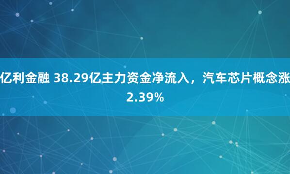 亿利金融 38.29亿主力资金净流入，汽车芯片概念涨2.39%
