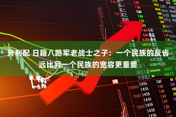 升利配 日籍八路军老战士之子：一个民族的反省远比另一个民族的宽容更重要