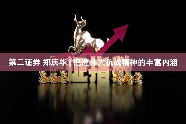 第二证券 郑庆华 | 把握伟大抗战精神的丰富内涵