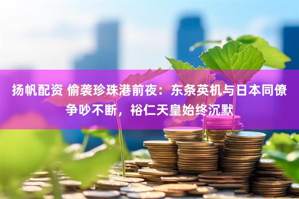 扬帆配资 偷袭珍珠港前夜：东条英机与日本同僚争吵不断，裕仁天皇始终沉默