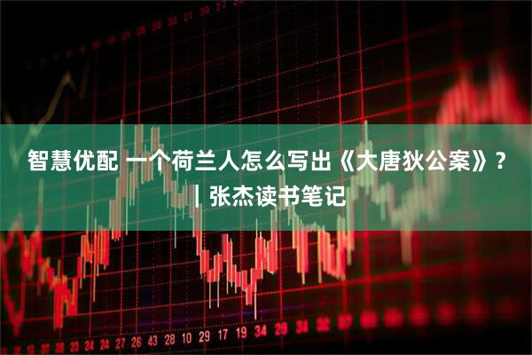 智慧优配 一个荷兰人怎么写出《大唐狄公案》？｜张杰读书笔记