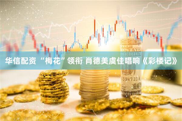 华信配资 “梅花”领衔 肖德美虞佳唱响《彩楼记》
