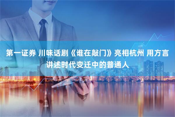 第一证券 川味话剧《谁在敲门》亮相杭州 用方言讲述时代变迁中的普通人