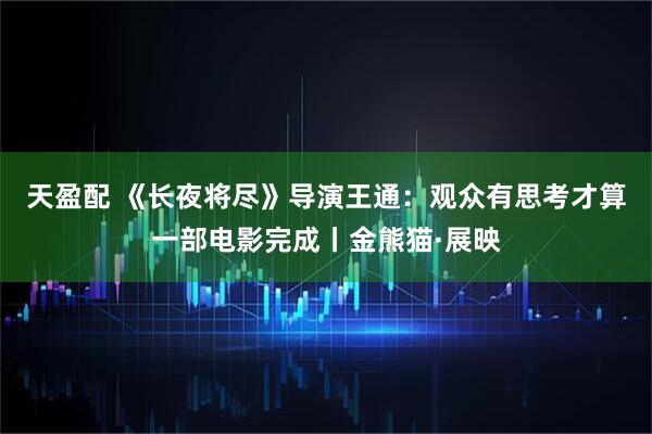 天盈配 《长夜将尽》导演王通：观众有思考才算一部电影完成丨金熊猫·展映