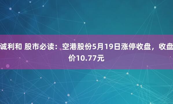 诚利和 股市必读：空港股份5月19日涨停收盘，收盘价10.77元