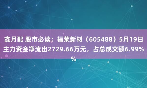 鑫月配 股市必读：福莱新材（605488）5月19日主力资金净流出2729.66万元，占总成交额6.99%