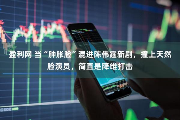 盈利网 当“肿胀脸”混进陈伟霆新剧，撞上天然脸演员，简直是降维打击