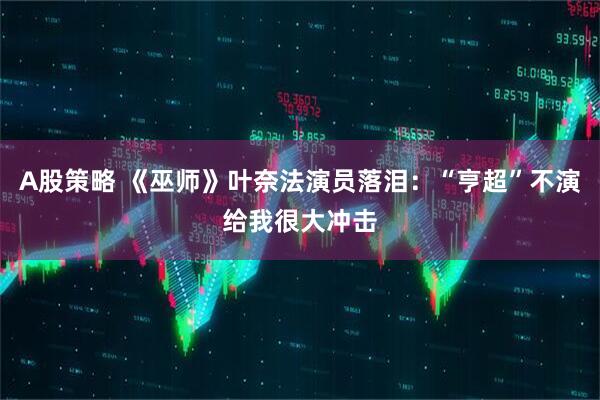 A股策略 《巫师》叶奈法演员落泪：“亨超”不演给我很大冲击