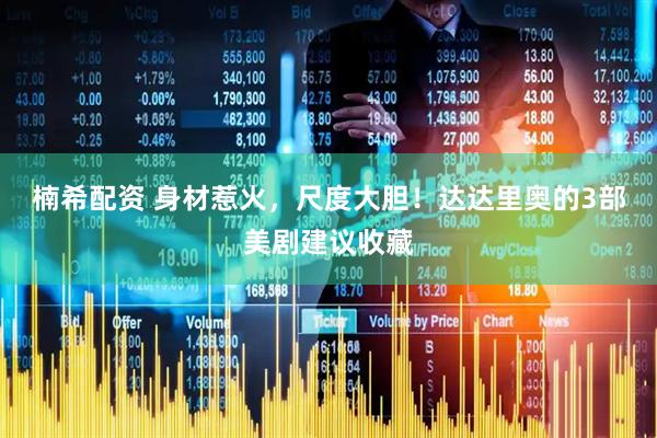 楠希配资 身材惹火，尺度大胆！达达里奥的3部美剧建议收藏