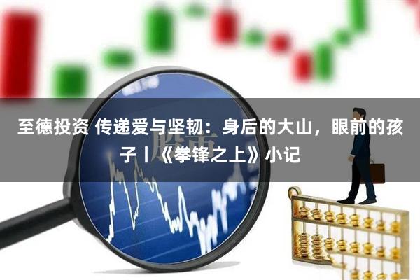 至德投资 传递爱与坚韧：身后的大山，眼前的孩子丨《拳锋之上》小记
