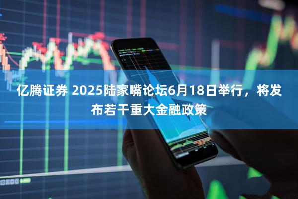亿腾证券 2025陆家嘴论坛6月18日举行，将发布若干重大金融政策