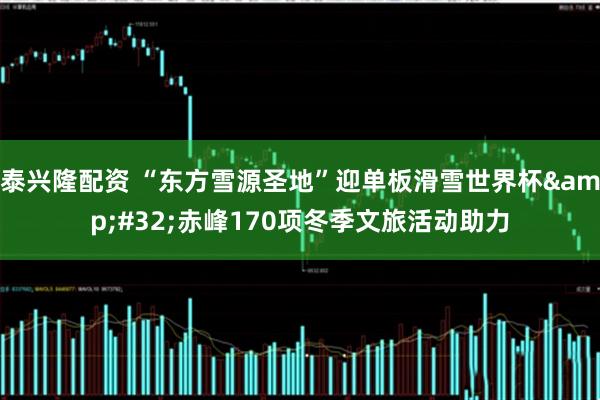 泰兴隆配资 “东方雪源圣地”迎单板滑雪世界杯 赤峰170项冬季文旅活动助力