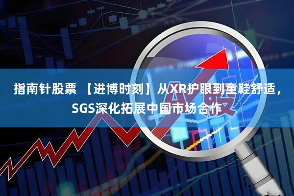 指南针股票 【进博时刻】从XR护眼到童鞋舒适,SGS深化拓展中国市场合作