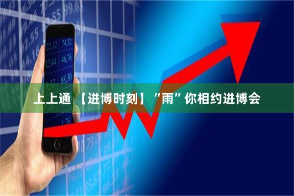 上上通 【进博时刻】“雨”你相约进博会