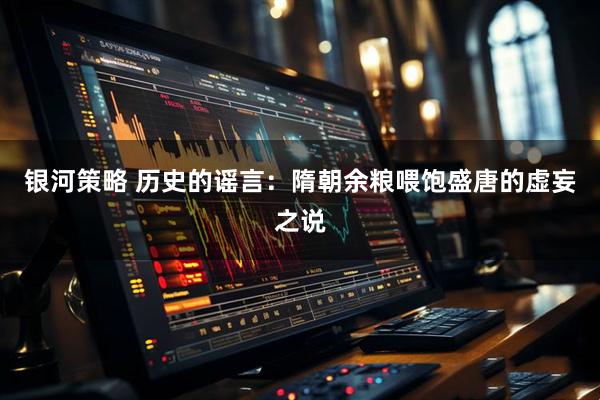 银河策略 历史的谣言：隋朝余粮喂饱盛唐的虚妄之说