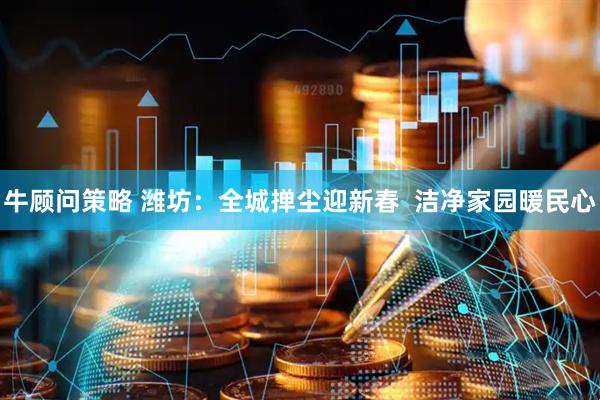 牛顾问策略 潍坊：全城掸尘迎新春  洁净家园暖民心