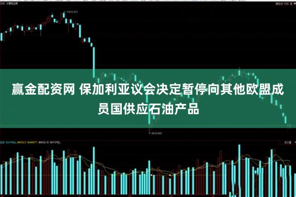 赢金配资网 保加利亚议会决定暂停向其他欧盟成员国供应石油产品