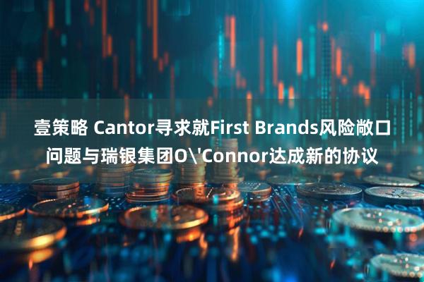 壹策略 Cantor寻求就First Brands风险敞口问题与瑞银集团O'Connor达成新的协议